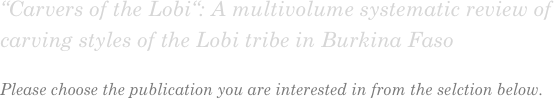 “Carvers of the Lobi“: A multivolume systematic review of carving styles of the Lobi tribe in Burkina Faso

Please choose the publication you are interested in from the selction below.